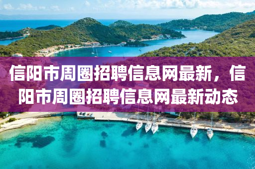 信陽市週圈招聘信息(xi)網(wang)最新(xin)，信(xin)陽市週(zhou)圈(quan)招聘信(xin)息(xi)網最新(xin)動(dong)態