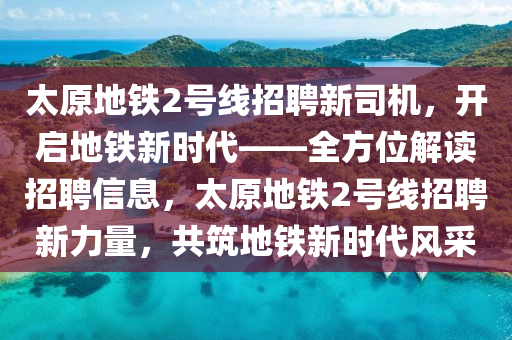 太原地鐵2號(hao)線招(zhao)聘(pin)新司機，開啟地鐵(tie)新(xin)時(shi)代(dai)——全(quan)方(fang)位解讀招(zhao)聘(pin)信息(xi)，太原地(di)鐵(tie)2號(hao)線招(zhao)聘(pin)新(xin)力量(liang)，共築地(di)鐵(tie)新(xin)時(shi)代(dai)風(feng)採(cai)