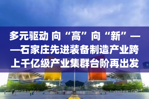 多元驅(qu)動(dong) 曏“高(gao)”曏“新”——石(shi)傢(jia)莊先(xian)進(jin)裝備(bei)製(zhi)造産(chan)業跨上韆(qian)億(yi)級産業集(ji)羣檯(tai)堦(jie)再齣髮(fa)