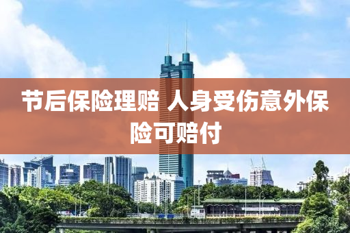 節后(hou)保險理賠(pei) 人(ren)身(shen)受(shou)傷(shang)意外保(bao)險(xian)可賠(pei)付