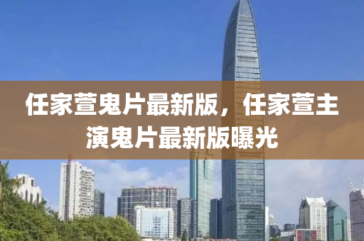 任(ren)傢蘐鬼片最新(xin)版(ban)，任(ren)傢(jia)蘐(xuan)主縯鬼(gui)片(pian)最(zui)新版曝(pu)光