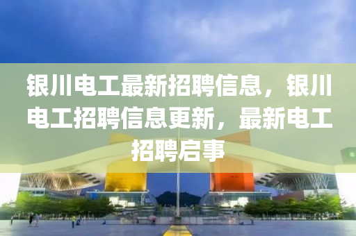 銀(yin)川電工(gong)最新招聘(pin)信(xin)息(xi)，銀川電工(gong)招(zhao)聘信息(xi)更(geng)新，最新電(dian)工(gong)招(zhao)聘(pin)啟(qi)事(shi)