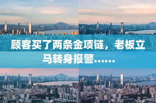 顧(gu)客買了兩(liang)條金(jin)項鏈(lian)，老(lao)闆(ban)立馬(ma)轉(zhuan)身報(bao)警(jing)……