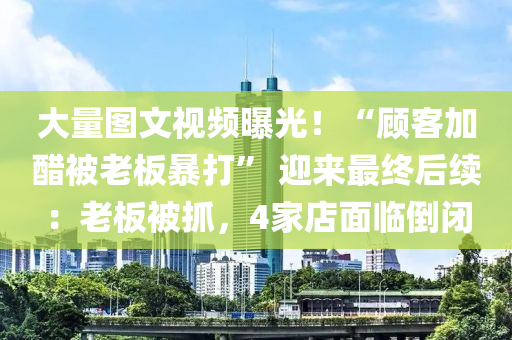 大量(liang)圖文視頻(pin)曝光！“顧(gu)客(ke)加醋(cu)被老闆暴(bao)打(da)” 迎來(lai)最終后續(xu)：老(lao)闆(ban)被(bei)抓(zhua)，4傢店麵(mian)臨(lin)倒閉(bi)
