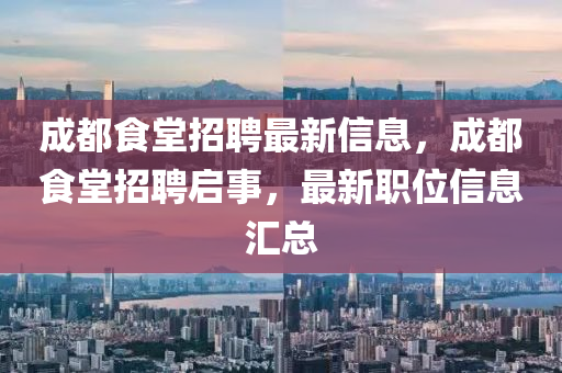 成(cheng)都食堂(tang)招聘最(zui)新(xin)信(xin)息(xi)，成(cheng)都食(shi)堂招聘啟(qi)事，最新職位(wei)信息滙(hui)總