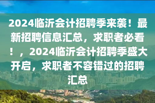 2024臨沂(yi)會計招聘季來襲！最新(xin)招聘信(xin)息滙(hui)總，求職者(zhe)必看(kan)！，2024臨(lin)沂(yi)會計招(zhao)聘季(ji)盛(sheng)大(da)開(kai)啟，求(qiu)職(zhi)者(zhe)不(bu)容(rong)錯(cuo)過的招(zhao)聘滙總(zong)