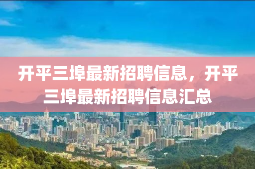 開平(ping)三(san)埠最新(xin)招聘(pin)信(xin)息(xi)，開平三(san)埠最(zui)新招(zhao)聘(pin)信息(xi)滙總(zong)