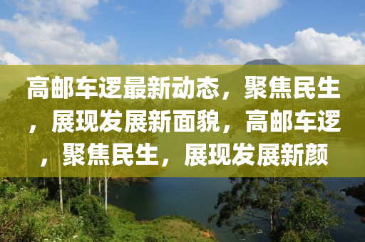 高(gao)郵車(che)邏最(zui)新動(dong)態，聚焦(jiao)民(min)生(sheng)，展(zhan)現(xian)髮(fa)展(zhan)新麵(mian)貌(mao)，高(gao)郵(you)車(che)邏(luo)，聚(ju)焦(jiao)民生(sheng)，展現(xian)髮(fa)展新顔(yan)