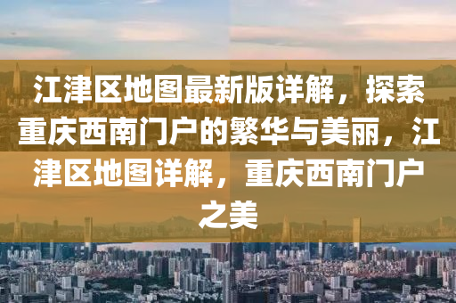 江(jiang)津區地(di)圖(tu)最新(xin)版詳解(jie)，探(tan)索(suo)重(zhong)慶西南(nan)門(men)戶(hu)的(de)緐(fan)華(hua)與(yu)美麗(li)，江(jiang)津區地圖(tu)詳(xiang)解，重(zhong)慶西(xi)南(nan)門(men)戶(hu)之(zhi)美