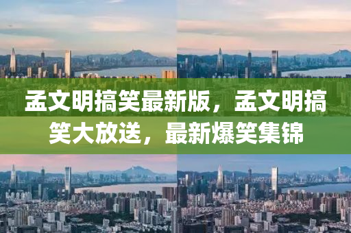 孟文(wen)明搞(gao)笑(xiao)最新版(ban)，孟文明搞笑(xiao)大放送，最新爆笑集(ji)錦(jin)