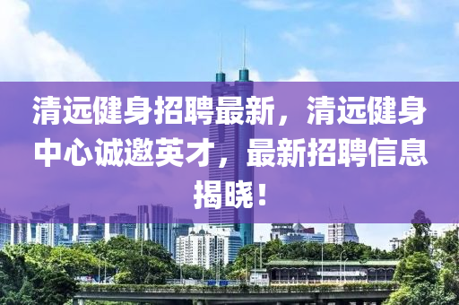 清(qing)遠健身(shen)招聘(pin)最(zui)新，清遠健身(shen)中心(xin)誠(cheng)邀英(ying)才，最新招(zhao)聘(pin)信息(xi)揭曉！