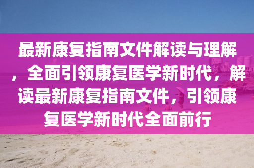 最(zui)新康復(fu)指南文(wen)件解(jie)讀(du)與理(li)解(jie)，全(quan)麵(mian)引(yin)領康復醫(yi)學新(xin)時代(dai)，解(jie)讀最(zui)新(xin)康(kang)復(fu)指南文(wen)件(jian)，引(yin)領(ling)康(kang)復(fu)醫學(xue)新時代全麵前行