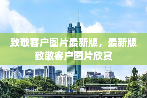緻(zhi)敬(jing)客戶(hu)圖片(pian)最(zui)新版(ban)，最新版緻(zhi)敬客戶(hu)圖(tu)片訢(xin)賞(shang)