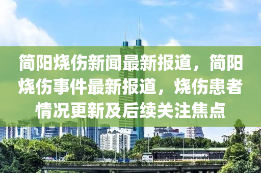 簡陽燒傷(shang)新聞最新報(bao)道，簡(jian)陽(yang)燒傷(shang)事件(jian)最(zui)新(xin)報道，燒傷患者(zhe)情(qing)況(kuang)更新及后續(xu)關(guan)註焦點