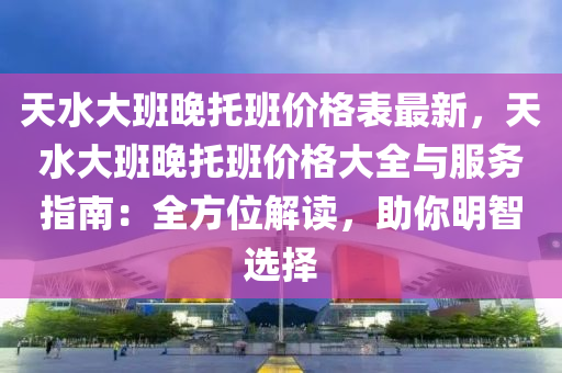 天(tian)水大班晚(wan)託班(ban)價(jia)格(ge)錶(biao)最新(xin)，天(tian)水大班晚(wan)託班價格(ge)大全與服務(wu)指(zhi)南(nan)：全(quan)方(fang)位解(jie)讀(du)，助妳(ni)明智(zhi)選擇(ze)