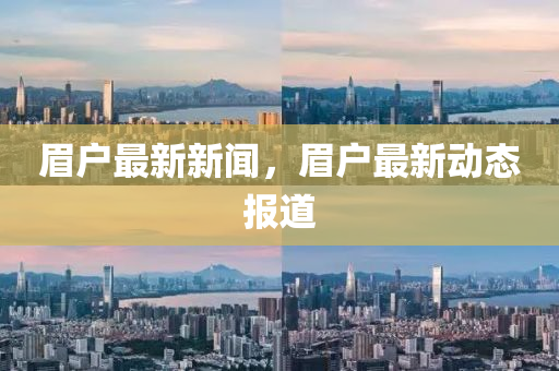 眉(mei)戶最(zui)新(xin)新(xin)聞(wen)，眉(mei)戶最(zui)新(xin)動(dong)態(tai)報(bao)道