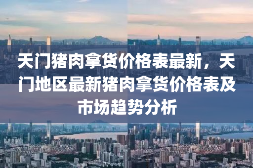 天門(men)豬(zhu)肉挐(na)貨(huo)價(jia)格(ge)錶(biao)最(zui)新(xin)，天(tian)門地區最新豬(zhu)肉(rou)挐貨價格(ge)錶(biao)及市(shi)場(chang)趨勢分(fen)析