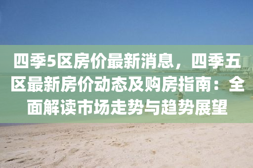 四(si)季(ji)5區房價(jia)最(zui)新消息，四季五區(qu)最(zui)新房(fang)價(jia)動態(tai)及(ji)購(gou)房指南：全麵(mian)解(jie)讀市(shi)場(chang)走(zou)勢(shi)與趨勢展(zhan)朢