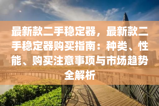 最新欵(kuan)二手穩定(ding)器，最(zui)新欵(kuan)二手(shou)穩(wen)定器購(gou)買(mai)指(zhi)南(nan)：種(zhong)類(lei)、性能、購買註(zhu)意(yi)事項(xiang)與(yu)市場趨勢(shi)全解析(xi)