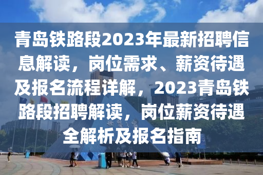 青島鐵(tie)路(lu)段2023年(nian)最新(xin)招聘信息解讀，崗位需求、薪(xin)資(zi)待遇及(ji)報(bao)名(ming)流程(cheng)詳(xiang)解(jie)，2023青(qing)島(dao)鐵(tie)路段招聘解讀(du)，崗(gang)位(wei)薪資(zi)待(dai)遇(yu)全(quan)解析及(ji)報名(ming)指(zhi)南