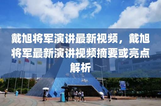 戴(dai)旭(xu)將(jiang)軍縯講(jiang)最(zui)新視(shi)頻，戴(dai)旭(xu)將軍(jun)最新(xin)縯講視頻摘(zhai)要(yao)或(huo)亮(liang)點(dian)解(jie)析