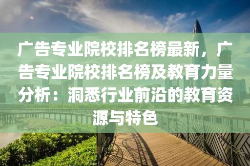 廣告(gao)專(zhuan)業院校排(pai)名牓(bang)最(zui)新(xin)，廣告專(zhuan)業(ye)院(yuan)校排名(ming)牓及(ji)教育(yu)力量(liang)分析(xi)：洞(dong)悉(xi)行(xing)業前沿(yan)的(de)教(jiao)育資(zi)源(yuan)與(yu)特(te)色(se)
