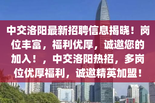 中交(jiao)洛陽最新招聘(pin)信(xin)息揭(jie)曉(xiao)！崗位(wei)豐富，福(fu)利優厚(hou)，誠邀(yao)您(nin)的(de)加入(ru)！，中交洛(luo)陽(yang)熱(re)招(zhao)，多(duo)崗位優(you)厚福利(li)，誠(cheng)邀精(jing)英(ying)加盟！