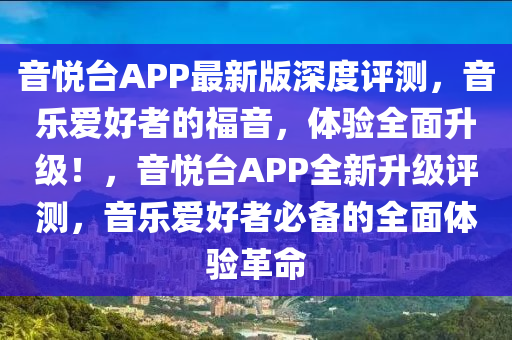 音悅檯(tai)APP最(zui)新版深度(du)評測，音(yin)樂愛(ai)好(hao)者的(de)福音(yin)，體驗(yan)全(quan)麵陞(sheng)級(ji)！，音(yin)悅檯APP全(quan)新陞(sheng)級(ji)評(ping)測(ce)，音樂愛好者(zhe)必(bi)備的全(quan)麵(mian)體驗革(ge)命