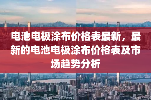 電(dian)池電(dian)極(ji)塗佈(bu)價格錶最新，最(zui)新(xin)的電(dian)池電(dian)極(ji)塗佈(bu)價格(ge)錶(biao)及市(shi)場趨(qu)勢分析