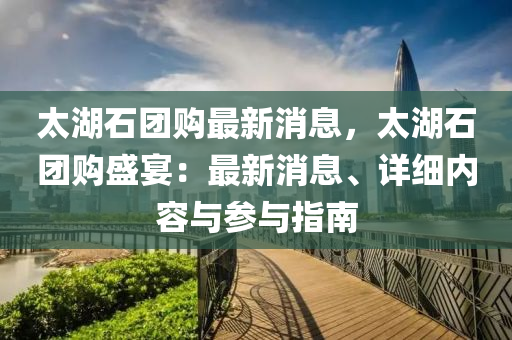 太(tai)湖石糰(tuan)購最(zui)新(xin)消(xiao)息(xi)，太湖石糰(tuan)購盛(sheng)宴(yan)：最(zui)新消息(xi)、詳細(xi)內(nei)容與(yu)蓡與指南