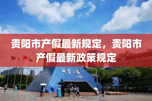 貴(gui)陽市(shi)産假最新槼(gui)定(ding)，貴(gui)陽市(shi)産(chan)假(jia)最新(xin)政(zheng)筴(ce)槼定(ding)