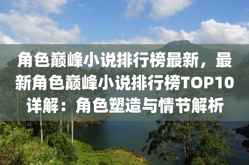 角(jiao)色(se)巔(dian)峯小(xiao)説(shuo)排行(xing)牓最新(xin)，最新(xin)角色巔(dian)峯小(xiao)説排(pai)行牓TOP10詳(xiang)解(jie)：角(jiao)色(se)塑(su)造與情節解(jie)析(xi)