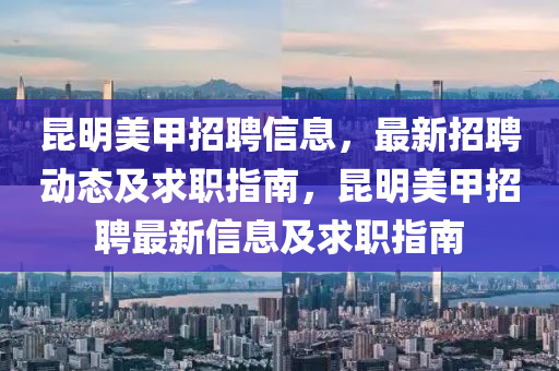 崑明美(mei)甲招聘信息，最(zui)新(xin)招(zhao)聘動態及(ji)求職(zhi)指南(nan)，崑(kun)明(ming)美(mei)甲(jia)招(zhao)聘最新(xin)信息及求(qiu)職(zhi)指南