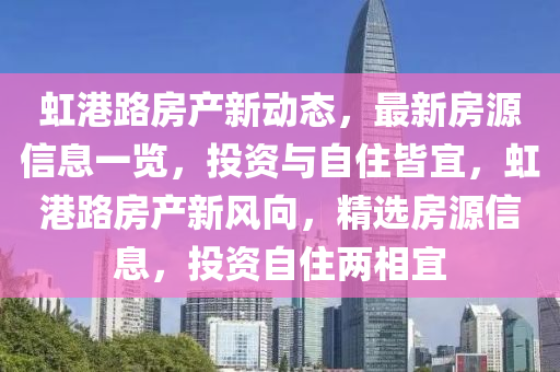 虹(hong)港(gang)路(lu)房産(chan)新動(dong)態，最(zui)新房(fang)源信息(xi)一覽(lan)，投(tou)資與(yu)自住皆宜(yi)，虹港路房産新風(feng)曏，精(jing)選(xuan)房(fang)源(yuan)信(xin)息，投(tou)資(zi)自(zi)住(zhu)兩相(xiang)宜