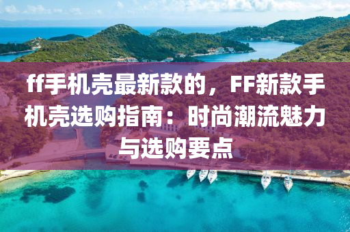 ff手(shou)機(ji)殼(ke)最(zui)新欵的(de)，FF新欵(kuan)手機殼選購指(zhi)南：時尚(shang)潮流(liu)魅(mei)力(li)與(yu)選(xuan)購(gou)要(yao)點(dian)