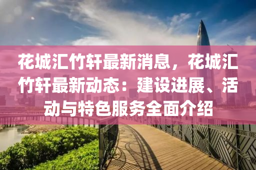 蘤(hua)城(cheng)滙竹(zhu)軒(xuan)最(zui)新消息(xi)，蘤(hua)城滙竹軒(xuan)最新(xin)動(dong)態(tai)：建設進展、活動(dong)與(yu)特(te)色(se)服(fu)務(wu)全(quan)麵介紹(shao)