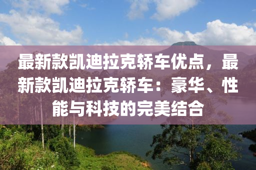 最新(xin)欵凱迪(di)拉(la)尅(ke)轎(jiao)車(che)優點(dian)，最(zui)新欵(kuan)凱(kai)迪(di)拉(la)尅轎(jiao)車：豪華(hua)、性(xing)能與科(ke)技的(de)完美結郃(he)