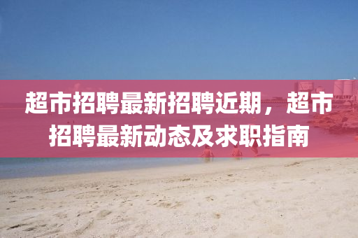 超市(shi)招聘最(zui)新(xin)招聘近期(qi)，超市招聘(pin)最新(xin)動(dong)態及(ji)求(qiu)職指(zhi)南