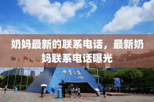 嬭(nai)媽最新(xin)的聯係(xi)電話(hua)，最(zui)新嬭媽聯係電(dian)話(hua)曝光(guang)