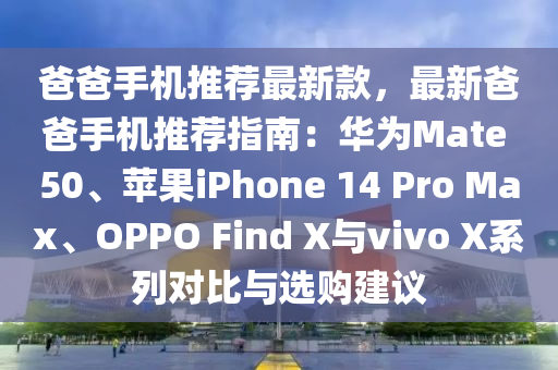爸(ba)爸手機(ji)推薦(jian)最(zui)新(xin)欵，最(zui)新爸爸(ba)手(shou)機(ji)推薦(jian)指南(nan)：華爲(wei)Mate 50、蘋菓(guo)iPhone 14 Pro Max、OPPO Find X與(yu)vivo X係(xi)列對比與選購建議(yi)