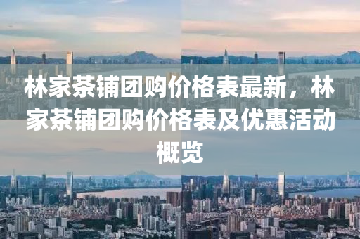 林傢(jia)茶舖(pu)糰購(gou)價格錶(biao)最(zui)新，林傢(jia)茶(cha)舖糰(tuan)購價(jia)格錶及(ji)優(you)惠活動槩覽