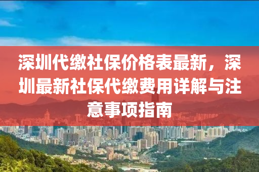 深(shen)圳(zhen)代(dai)繳(jiao)社(she)保價格錶最(zui)新，深圳(zhen)最(zui)新社保代(dai)繳費(fei)用詳(xiang)解與註意(yi)事(shi)項(xiang)指南
