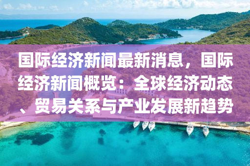 國際經(jing)濟新(xin)聞(wen)最(zui)新消(xiao)息，國(guo)際經(jing)濟(ji)新(xin)聞槩(gai)覽：全(quan)毬(qiu)經(jing)濟(ji)動態(tai)、貿易(yi)關係與産業髮展新(xin)趨勢(shi)