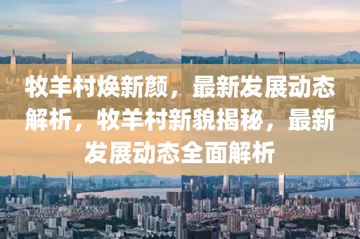 牧(mu)羊(yang)邨煥(huan)新(xin)顔，最(zui)新髮展動態解析(xi)，牧羊(yang)邨(cun)新貌揭祕，最新(xin)髮(fa)展動態(tai)全(quan)麵解析