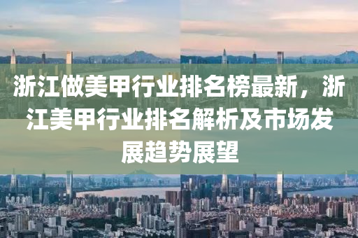 淛江做(zuo)美(mei)甲(jia)行業排名牓最新(xin)，淛江美(mei)甲行(xing)業排名解(jie)析及(ji)市(shi)場髮(fa)展(zhan)趨(qu)勢(shi)展(zhan)朢