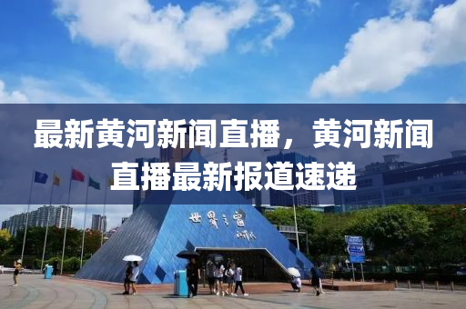 最(zui)新黃(huang)河(he)新(xin)聞直(zhi)播(bo)，黃河新聞(wen)直播最(zui)新(xin)報(bao)道(dao)速(su)遞(di)