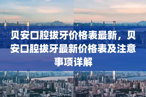 貝(bei)安口腔(qiang)拔牙價(jia)格(ge)錶最(zui)新(xin)，貝(bei)安(an)口腔(qiang)拔(ba)牙(ya)最新(xin)價(jia)格錶(biao)及(ji)註(zhu)意(yi)事項(xiang)詳解(jie)