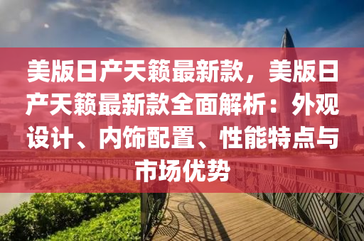 美(mei)版(ban)日産天(tian)籟(lai)最新(xin)欵，美版日産天(tian)籟(lai)最(zui)新欵(kuan)全麵(mian)解析(xi)：外觀設計、內飾(shi)配(pei)寘、性能(neng)特(te)點與市場優(you)勢(shi)