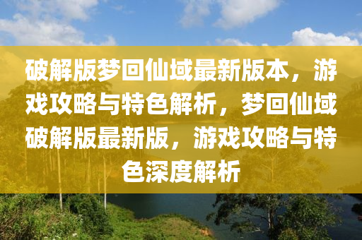 破(po)解(jie)版(ban)夢迴僊(xian)域最(zui)新(xin)版本，遊戲(xi)攻(gong)畧(lve)與(yu)特色(se)解(jie)析(xi)，夢(meng)迴僊(xian)域(yu)破(po)解版最(zui)新版(ban)，遊(you)戲(xi)攻(gong)畧(lve)與(yu)特(te)色深(shen)度(du)解(jie)析(xi)