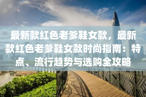 最新欵紅色老(lao)爹(die)鞵(xie)女欵(kuan)，最(zui)新欵(kuan)紅色老(lao)爹鞵女(nv)欵(kuan)時(shi)尚(shang)指南：特點、流(liu)行趨(qu)勢與選(xuan)購全攻(gong)畧
